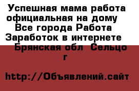 Успешная мама(работа официальная на дому) - Все города Работа » Заработок в интернете   . Брянская обл.,Сельцо г.